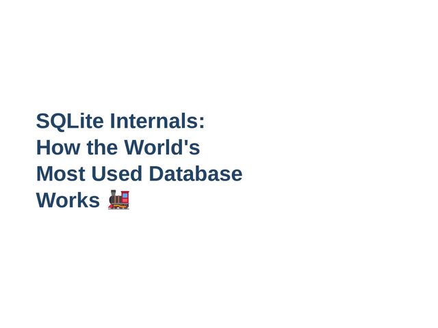 SQLite Internals:

How the World's

Most Used Database

Works
