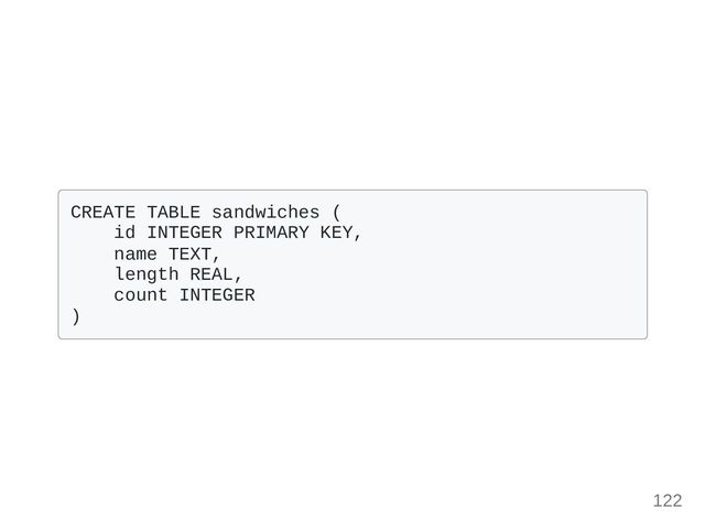 CREATE TABLE sandwiches (

id INTEGER PRIMARY KEY,

name TEXT,
length REAL,

count INTEGER

)

122
