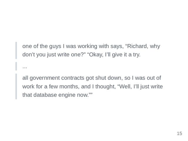 one of the guys I was working with says, “Richard, why
don’t you just write one?” “Okay, I’ll give it a try.
...
all government contracts got shut down, so I was out of
work for a few months, and I thought, “Well, I’ll just write
that database engine now.””
15
