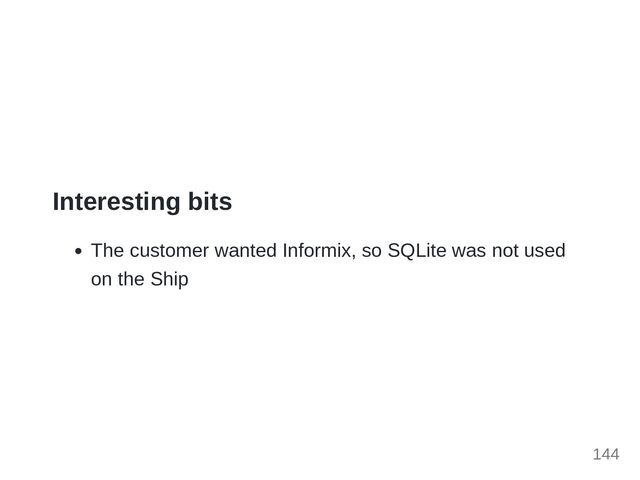 Interesting bits
The customer wanted Informix, so SQLite was not used
on the Ship
144
