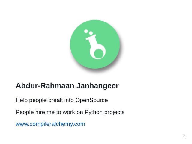 Abdur-Rahmaan Janhangeer
Help people break into OpenSource
People hire me to work on Python projects
www.compileralchemy.com
4
