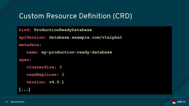@jankleinert
22
Custom Resource Definition (CRD)
kind: ProductionReadyDatabase
apiVersion: database.example.com/v1alpha1
metadata:
name: my-production-ready-database
spec:
clusterSize: 3
readReplicas: 2
version: v4.0.1
[...]
