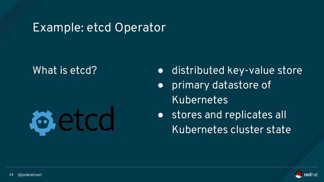 @jankleinert
24
What is etcd?
Example: etcd Operator
● distributed key-value store
● primary datastore of
Kubernetes
● stores and replicates all
Kubernetes cluster state
