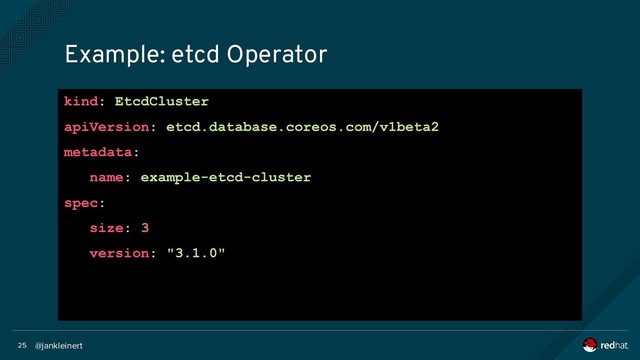 @jankleinert
25
Example: etcd Operator
kind: EtcdCluster
apiVersion: etcd.database.coreos.com/v1beta2
metadata:
name: example-etcd-cluster
spec:
size: 3
version: "3.1.0"
