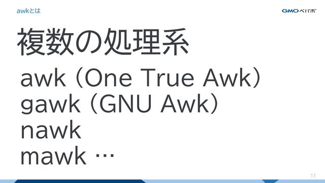 11
awkとは
複数の処理系
awk (One True Awk)
gawk (GNU Awk)
nawk
mawk …
