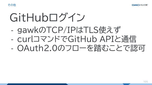 105
その他
GitHubログイン
- gawkのTCP/IPはTLS使えず
- curlコマンドでGitHub APIと通信
- OAuth2.0のフローを踏むことで認可
