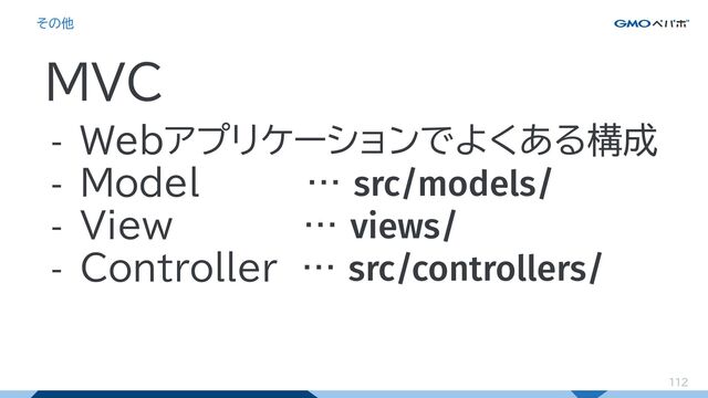 112
その他
MVC
- Webアプリケーションでよくある構成
- Model　　　　 … src/models/
- View … views/
- Controller … src/controllers/
