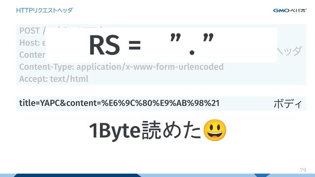 79
HTTPリクエストヘッダ
POST /articles HTTP/1.1
Host: example.com
Content-Length: 41
Content-Type: application/x-www-form-urlencoded
Accept: text/html
title=YAPC&content=%E6%9C%80%E9%AB%98%21
ヘッダ
ボディ
RS = ” . ”...
1Byte読めた😃
