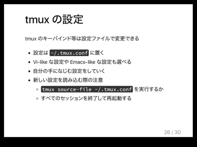 tmux ͷઃఆ
tmux ͷΩʔόΠϯυ౳͸ઃఆϑΝΠϧͰมߋͰ͖Δ
ઃఆ͸ ~/.tmux.conf ʹஔ͘
Vi-like ͳઃఆ΍ Emacs-like ͳઃఆ΋બ΂Δ
ࣗ෼ͷखʹͳ͡ΉઃఆΛ͍ͯ͘͠
৽͍͠ઃఆΛಡΈࠐΉࡍͷ஫ҙ
tmux source-file ~/.tmux.conf Λ࣮ߦ͢Δ͔
͢΂ͯͷηογϣϯΛऴྃͯ͠࠶ىಈ͢Δ
26 / 30
