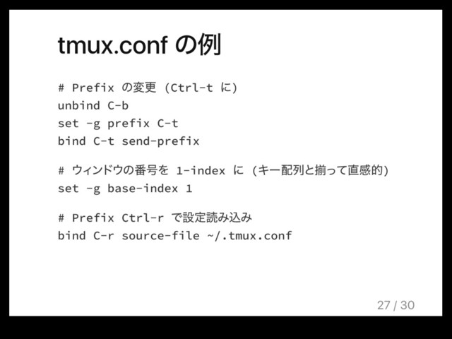 tmux.conf ͷྫ
# Prefix ͷมߋ (Ctrl-t ʹ)
unbind C-b
set -g prefix C-t
bind C-t send-prefix
# ΢Οϯυ΢ͷ൪߸Λ 1-index ʹ (Ωʔ഑ྻͱἧͬͯ௚ײత)
set -g base-index 1
# Prefix Ctrl-r ͰઃఆಡΈࠐΈ
bind C-r source-file ~/.tmux.conf
27 / 30

