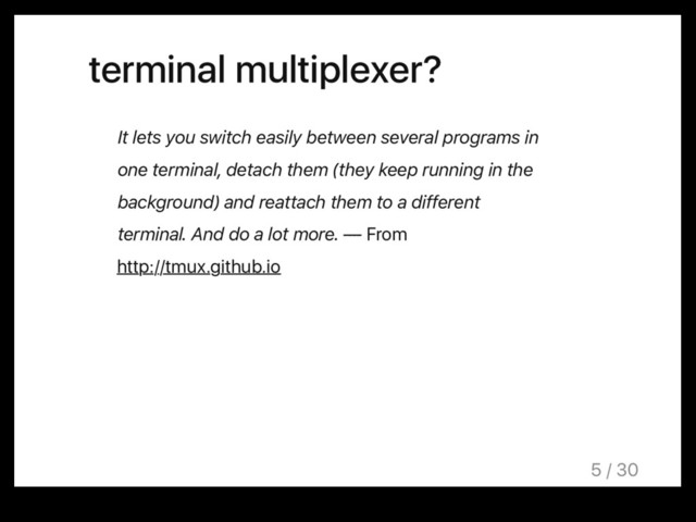 terminal multiplexer?
It lets you switch easily between several programs in
one terminal, detach them (they keep running in the
background) and reattach them to a different
terminal. And do a lot more. — From
http://tmux.github.io
5 / 30
