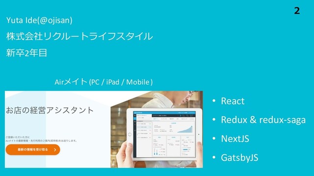 Yuta Ide(@ojisan)
株式会社リクルートライフスタイル
新卒2年⽬
• React
• Redux & redux-saga
• NextJS
• GatsbyJS
Airメイト (PC / iPad / Mobile )
2
