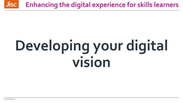 Enhancing the digital experience for skills learners
Developing your digital
vision
23/01/2017
