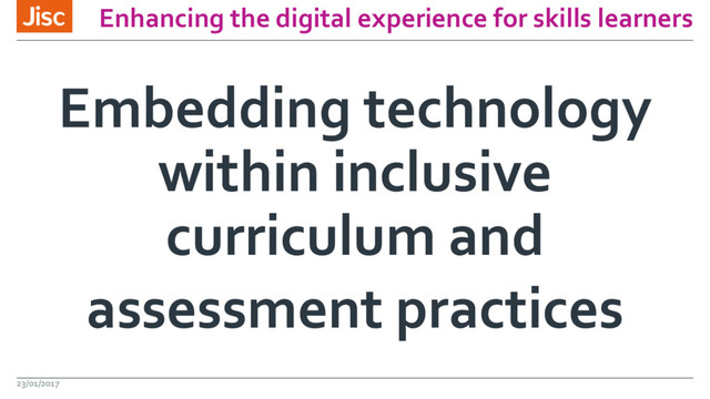 Enhancing the digital experience for skills learners
Embedding technology
within inclusive
curriculum and
assessment practices
23/01/2017
