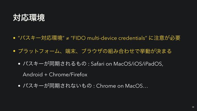 ରԠ؀ڥ
• “ύεΩʔରԠ؀ڥ” ≠ “FIDO multi-device credentials” ʹ஫ҙ͕ඞཁ


• ϓϥοτϑΥʔϜɺ୺຤ɺϒϥ΢βͷ૊Έ߹ΘͤͰڍಈ͕ܾ·Δ


• ύεΩʔ͕ಉظ͞ΕΔ΋ͷ : Safari on MacOS/iOS/iPadOS,
Android + Chrome/Firefox


• ύεΩʔ͕ಉظ͞Εͳ͍΋ͷ : Chrome on MacOS…
36

