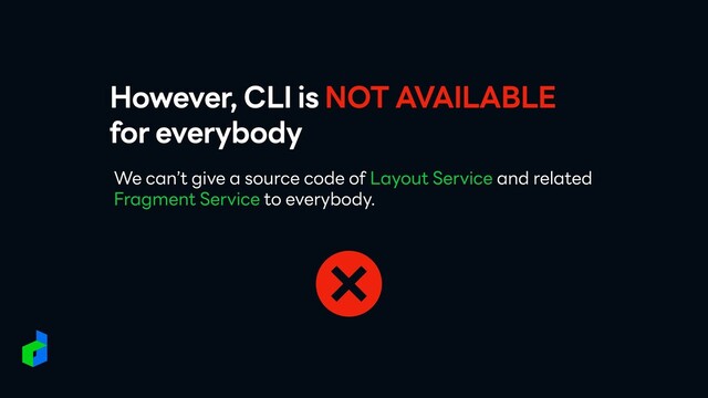 However, CLI is NOT AVAILABLE
for everybody
We can’t give a source code of Layout Service and related
Fragment Service to everybody.
