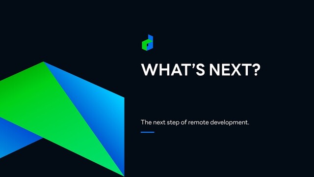 WHAT’S NEXT?
The next step of remote development.
