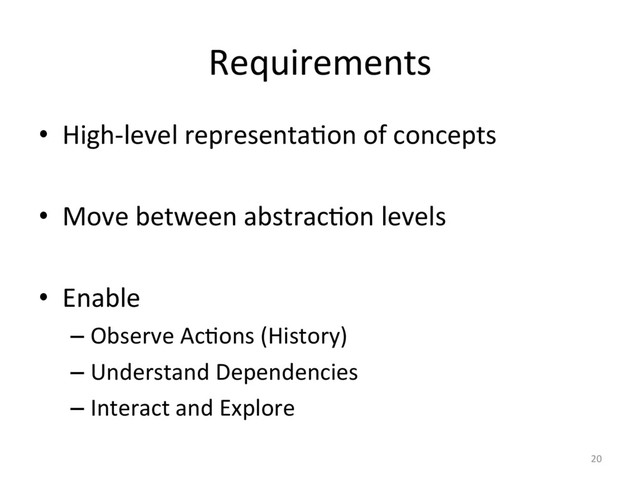 Requirements
•  High-level representaFon of concepts
•  Move between abstracFon levels
•  Enable
– Observe AcFons (History)
– Understand Dependencies
– Interact and Explore
20
