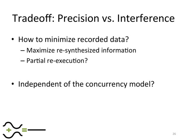 Tradeoﬀ: Precision vs. Interference
•  How to minimize recorded data?
– Maximize re-synthesized informaFon
– ParFal re-execuFon?
•  Independent of the concurrency model?
26
