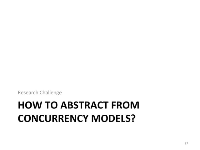 HOW TO ABSTRACT FROM
CONCURRENCY MODELS?
Research Challenge
27
