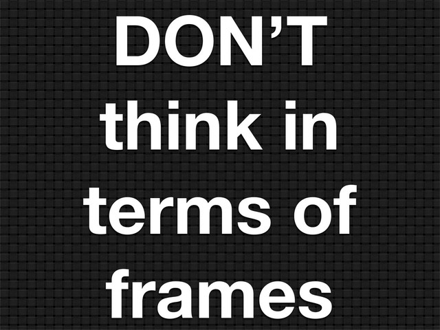DON’T
think in
terms of
frames
