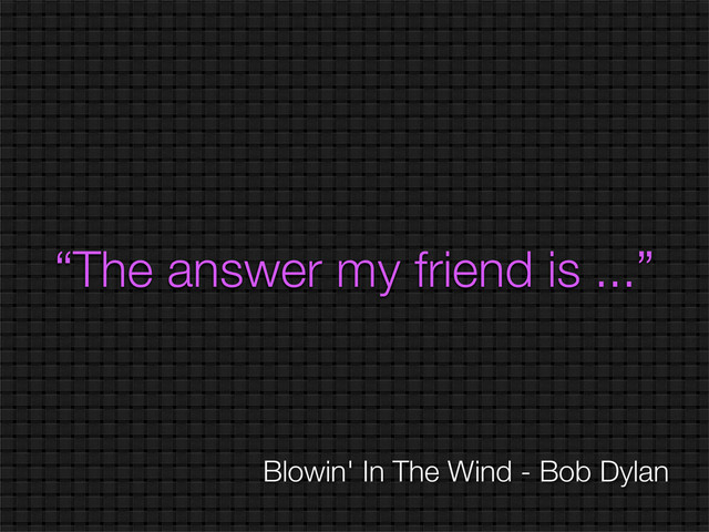 “The answer my friend is ...”
Blowin' In The Wind - Bob Dylan
