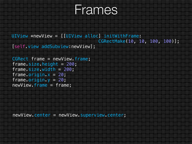Frames
UIView *newView = [[UIView alloc] initWithFrame:
CGRectMake(10, 10, 100, 100)];
[self.view addSubview:newView];
CGRect frame = newView.frame;
frame.size.height = 200;
frame.size.width = 200;
frame.origin.x = 20;
frame.origin.y = 20;
newView.frame = frame;
newView.center = newView.superview.center;
