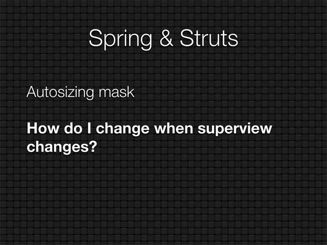 Spring & Struts
Autosizing mask
How do I change when superview
changes?
