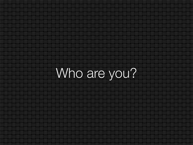 Who are you?
