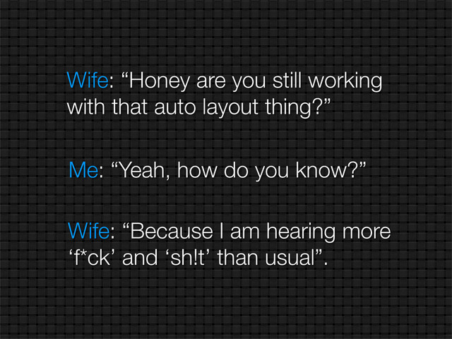 Wife: “Honey are you still working
with that auto layout thing?”
Me: “Yeah, how do you know?”
Wife: “Because I am hearing more
‘f*ck’ and ‘sh!t’ than usual”.
