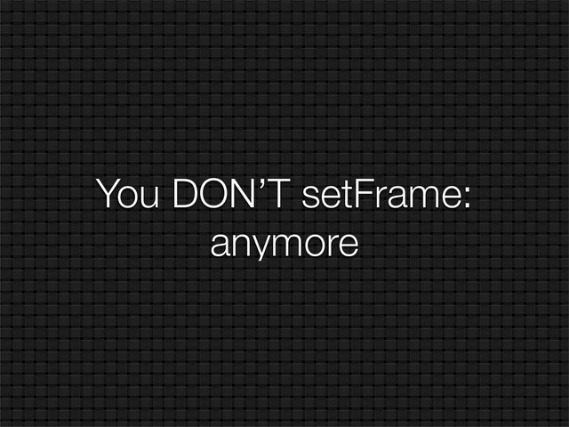 You DON’T setFrame:
anymore

