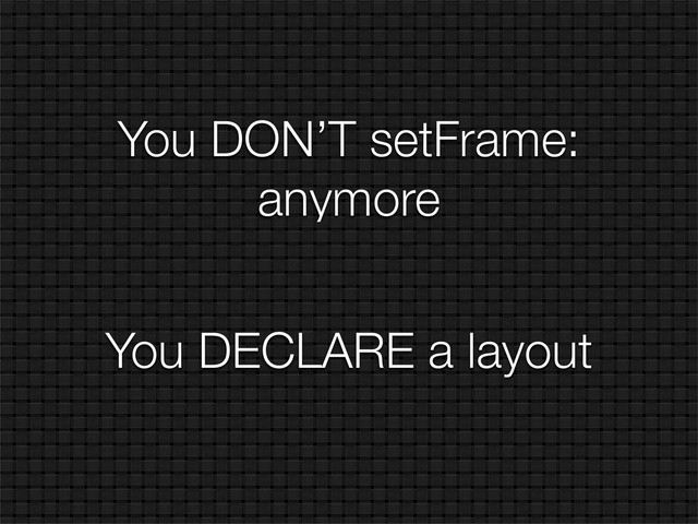 You DON’T setFrame:
anymore
You DECLARE a layout
