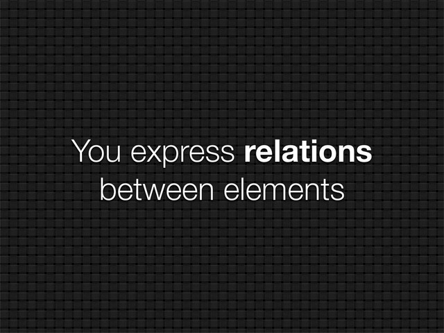 You express relations
between elements
