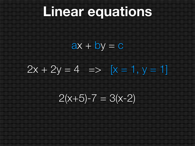 ax + by = c
2x + 2y = 4 => [x = 1, y = 1]
2(x+5)-7 = 3(x-2)
Linear equations
