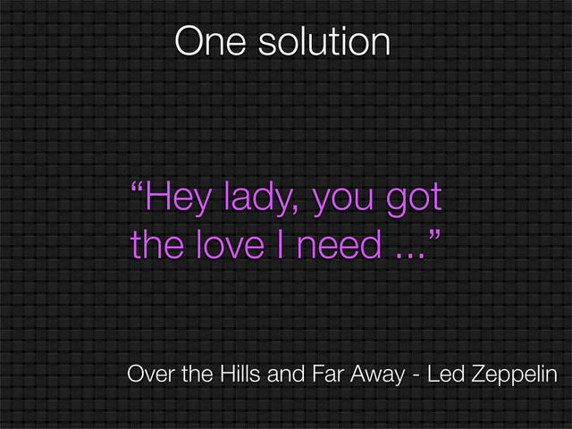 One solution
“Hey lady, you got
the love I need ...”
Over the Hills and Far Away - Led Zeppelin
