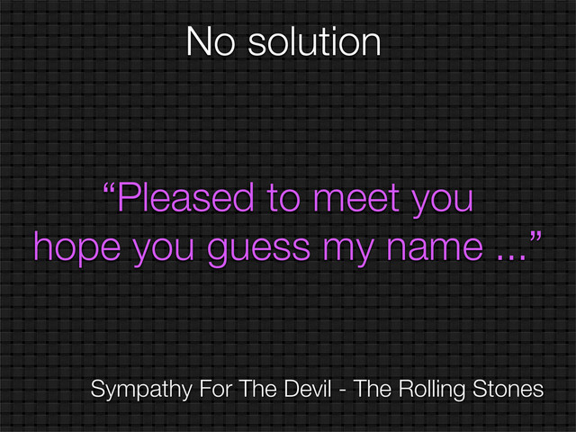 “Pleased to meet you
hope you guess my name ...”
No solution
Sympathy For The Devil - The Rolling Stones
