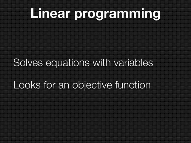 Linear programming
Solves equations with variables
Looks for an objective function
