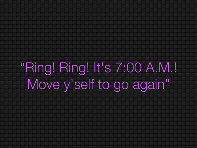 “Ring! Ring! It's 7:00 A.M.!
Move y'self to go again”
