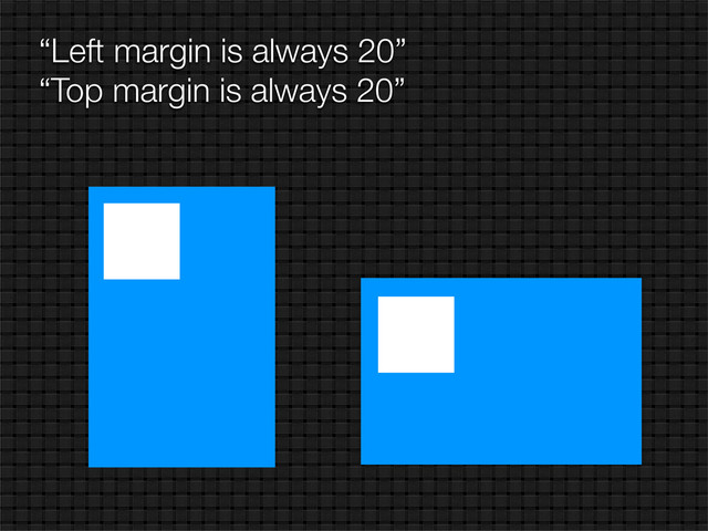 “Left margin is always 20”
“Top margin is always 20”
