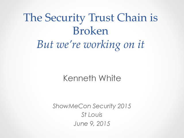 The  Security  Trust  Chain  is  
Broken  
But  we’re  working  on  it	
Kenneth White
ShowMeCon Security 2015
St Louis
June 9, 2015

