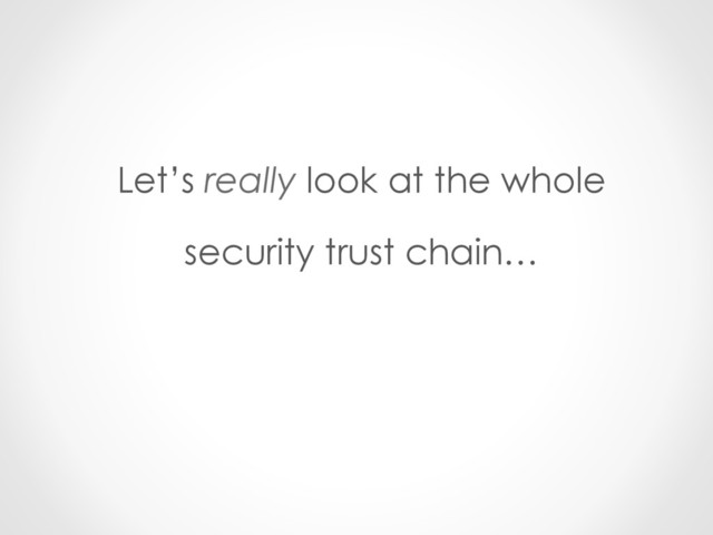 Let’s really look at the whole
security trust chain…
