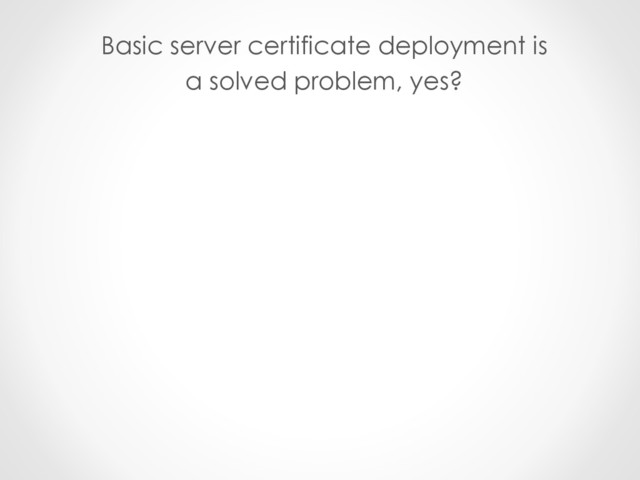 Basic server certificate deployment is
a solved problem, yes?
