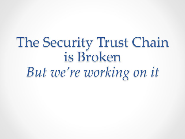 The  Security  Trust  Chain  
is  Broken  
But  we’re  working  on  it	
