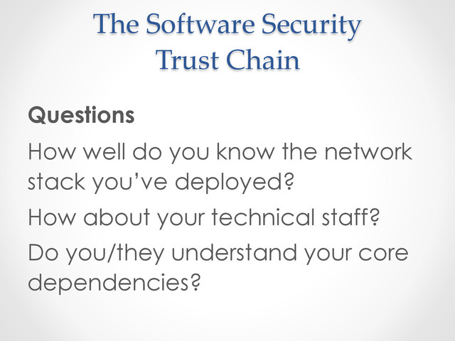 The  Software  Security  
Trust  Chain	
Questions
How well do you know the network
stack you’ve deployed?
How about your technical staff?
Do you/they understand your core
dependencies?
