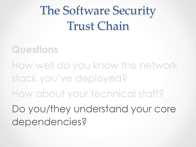The  Software  Security  
Trust  Chain	
Questions
How well do you know the network
stack you’ve deployed?
How about your technical staff?
Do you/they understand your core
dependencies?
