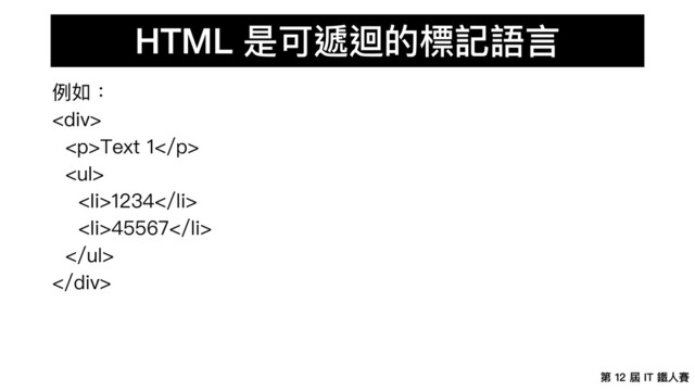 第 12 屆 IT 鐵⼈賽
HTML 是可遞迴的標記語⾔
例如：
<div>
<p>Text 1</p>
<ul>
<li>1234</li>
<li>45567</li>
</ul>
</div>

