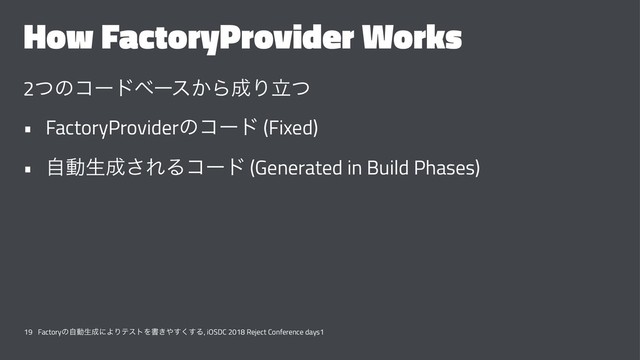 How FactoryProvider Works
2ͭͷίʔυϕʔε͔Β੒Γཱͭ
• FactoryProviderͷίʔυ (Fixed)
• ࣗಈੜ੒͞ΕΔίʔυ (Generated in Build Phases)
19 Factoryͷࣗಈੜ੒ʹΑΓςετΛॻ͖΍͘͢͢Δ, iOSDC 2018 Reject Conference days1
