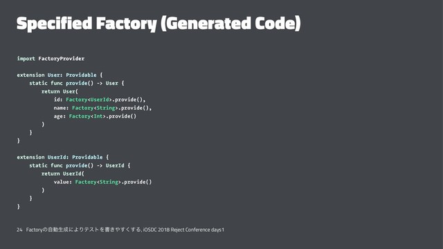 Specified Factory (Generated Code)
import FactoryProvider
extension User: Providable {
static func provide() -> User {
return User(
id: Factory.provide(),
name: Factory.provide(),
age: Factory.provide()
)
}
}
extension UserId: Providable {
static func provide() -> UserId {
return UserId(
value: Factory.provide()
)
}
}
24 Factoryͷࣗಈੜ੒ʹΑΓςετΛॻ͖΍͘͢͢Δ, iOSDC 2018 Reject Conference days1
