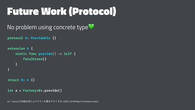 Future Work (Protocol)
No problem using concrete type
!
protocol A: Providable {}
extension A {
static func provide() -> Self {
fatalError()
}
}
struct B: A {}
let a = Factory<b>.provide()
43 Factoryͷࣗಈੜ੒ʹΑΓςετΛॻ͖΍͘͢͢Δ, iOSDC 2018 Reject Conference days1
</b>