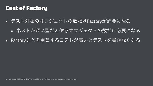 Cost of Factory
• ςετର৅ͷΦϒδΣΫτͷ਺͚ͩFactory͕ඞཁʹͳΔ
• ωετ͕ਂ͍ܕͩͱґଘΦϒδΣΫτͷ਺͚ͩඞཁʹͳΔ
• FactoryͳͲΛ༻ҙ͢Δίετ͕ߴ͍ͱςετΛॻ͔ͳ͘ͳΔ
8 Factoryͷࣗಈੜ੒ʹΑΓςετΛॻ͖΍͘͢͢Δ, iOSDC 2018 Reject Conference days1
